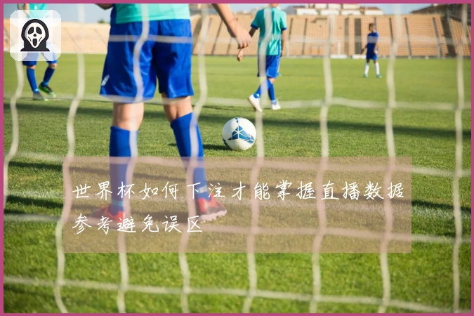 世界杯如何下注才能掌握直播数据参考避免误区