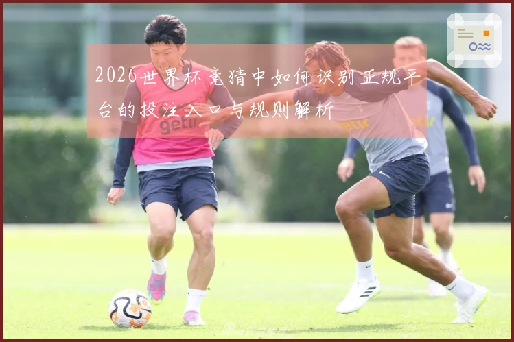 2026世界杯竞猜中如何识别正规平台的投注入口与规则解析